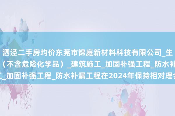 泗泾二手房均价东莞市锦庭新材料科技有限公司_生态环境材料_建筑材料（不含危险化学品）_建筑施工_加固补强工程_防水补漏工程在2024年保持相对理会